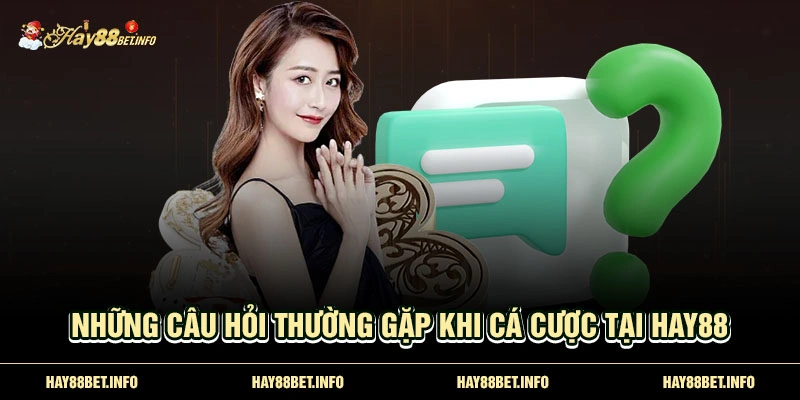 Những câu hỏi thường gặp khi cá cược tại Hay88